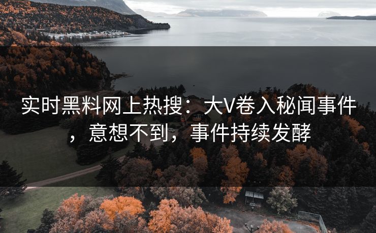 实时黑料网上热搜：大V卷入秘闻事件，意想不到，事件持续发酵