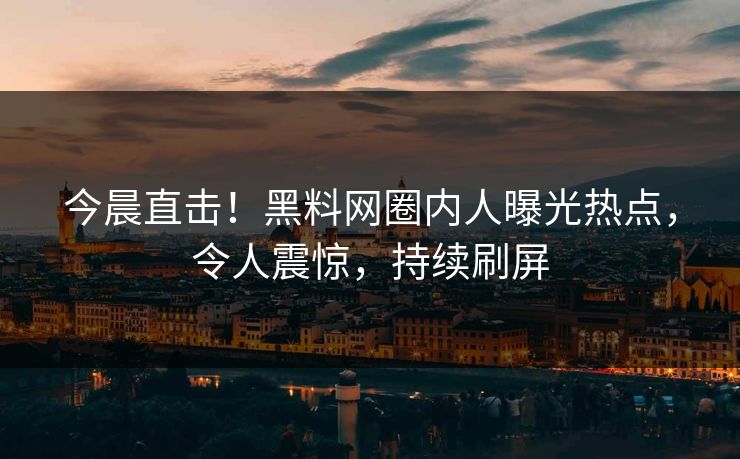 今晨直击！黑料网圈内人曝光热点，令人震惊，持续刷屏