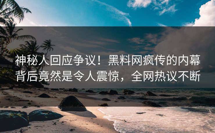 神秘人回应争议！黑料网疯传的内幕背后竟然是令人震惊，全网热议不断