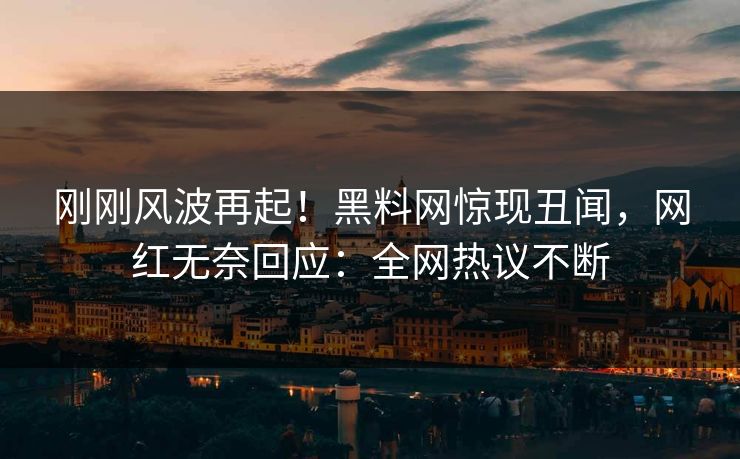 刚刚风波再起！黑料网惊现丑闻，网红无奈回应：全网热议不断