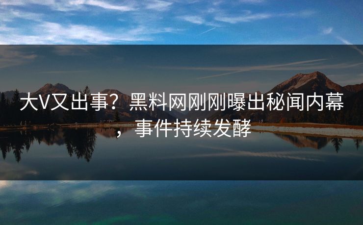 大V又出事？黑料网刚刚曝出秘闻内幕，事件持续发酵