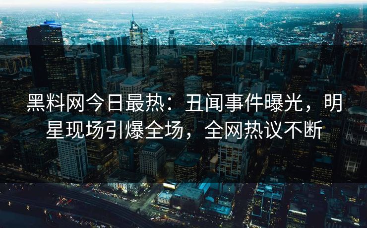 黑料网今日最热：丑闻事件曝光，明星现场引爆全场，全网热议不断