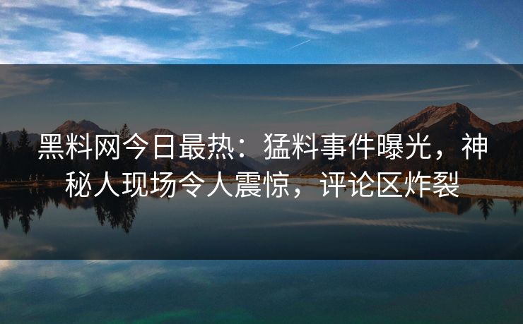 黑料网今日最热：猛料事件曝光，神秘人现场令人震惊，评论区炸裂