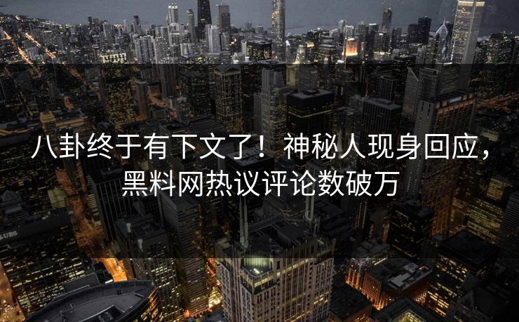 八卦终于有下文了！神秘人现身回应，黑料网热议评论数破万