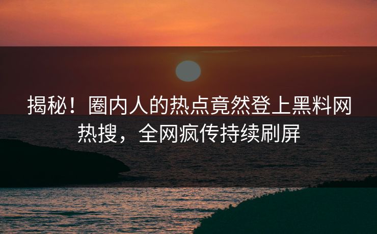 揭秘!圈内人的热点竟然登上黑料网热搜,全网疯传持续刷屏