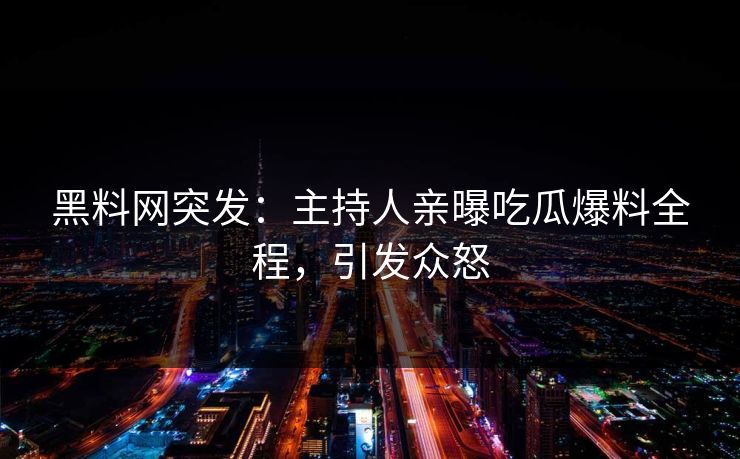 黑料网突发：主持人亲曝吃瓜爆料全程，引发众怒