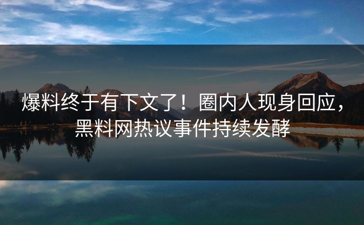 爆料终于有下文了！圈内人现身回应，黑料网热议事件持续发酵