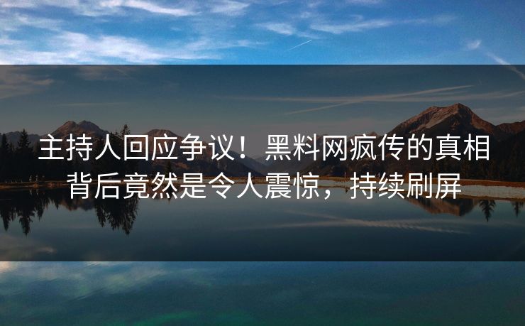 主持人回应争议！黑料网疯传的真相背后竟然是令人震惊，持续刷屏
