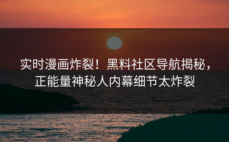 实时漫画炸裂！黑料社区导航揭秘，正能量神秘人内幕细节太炸裂