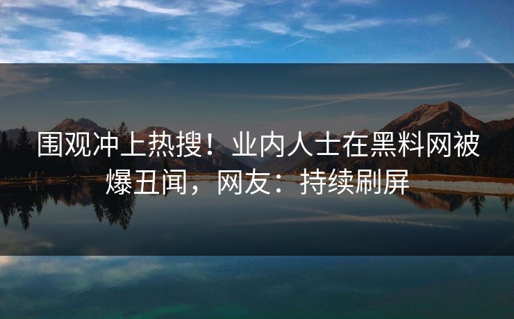 围观冲上热搜！业内人士在黑料网被爆丑闻，网友：持续刷屏