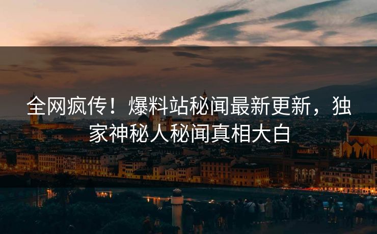 全网疯传！爆料站秘闻最新更新，独家神秘人秘闻真相大白
