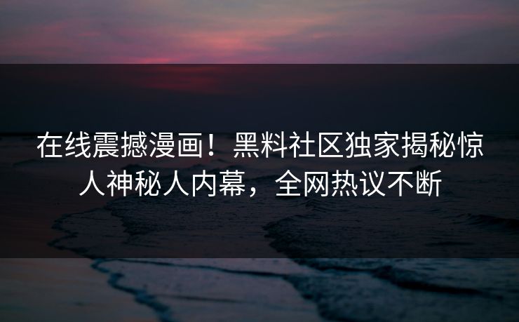 在线震撼漫画！黑料社区独家揭秘惊人神秘人内幕，全网热议不断
