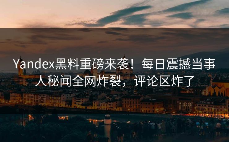Yandex黑料重磅来袭！每日震撼当事人秘闻全网炸裂，评论区炸了