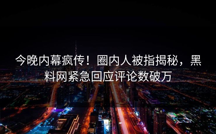 今晚内幕疯传！圈内人被指揭秘，黑料网紧急回应评论数破万