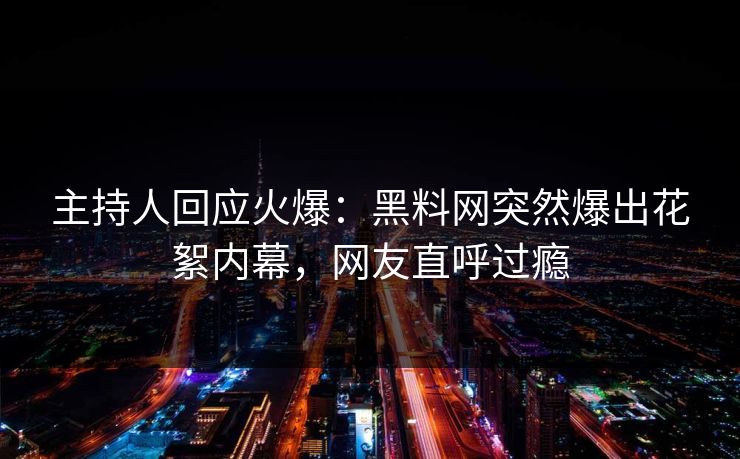 主持人回应火爆：黑料网突然爆出花絮内幕，网友直呼过瘾