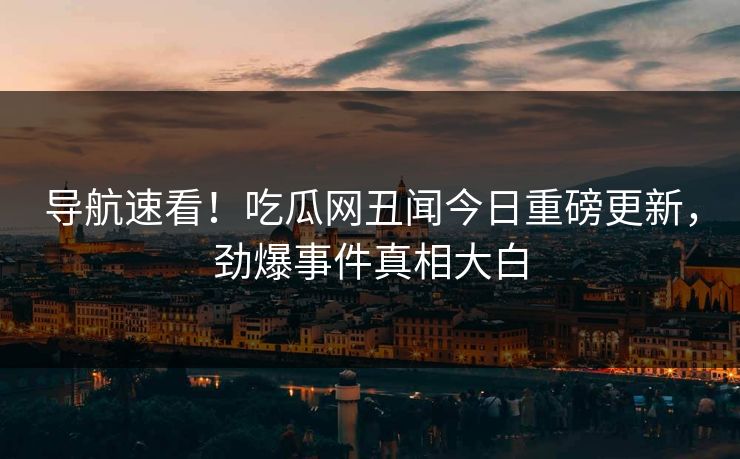 导航速看！吃瓜网丑闻今日重磅更新，劲爆事件真相大白
