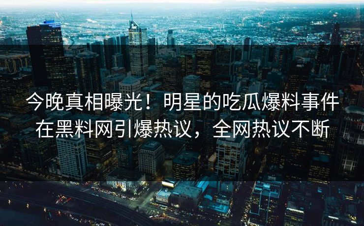 今晚真相曝光！明星的吃瓜爆料事件在黑料网引爆热议，全网热议不断