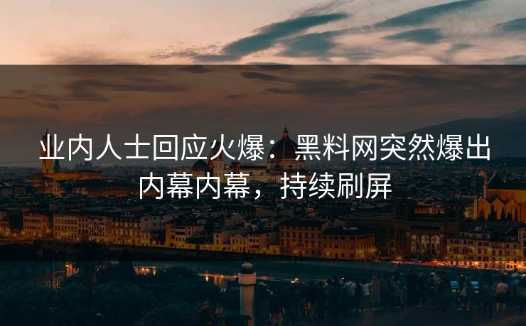 业内人士回应火爆：黑料网突然爆出内幕内幕，持续刷屏