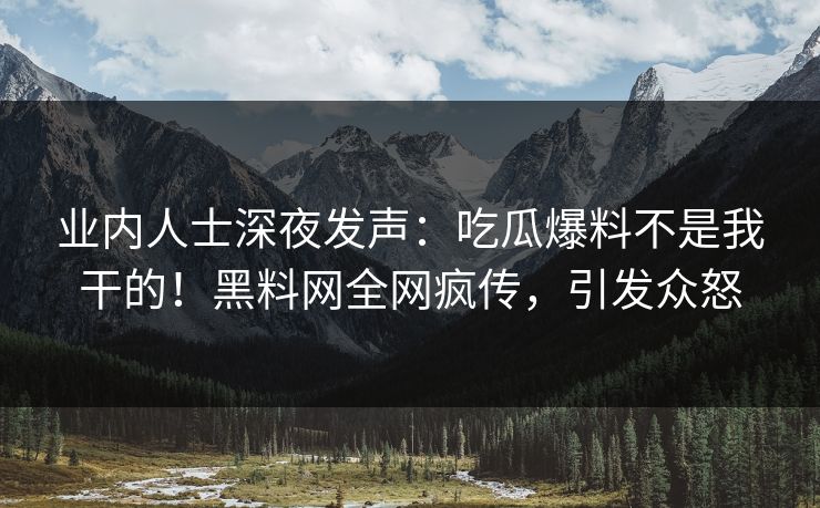 业内人士深夜发声：吃瓜爆料不是我干的！黑料网全网疯传，引发众怒