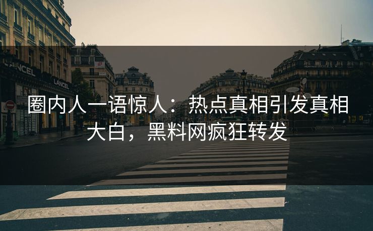 圈内人一语惊人：热点真相引发真相大白，黑料网疯狂转发