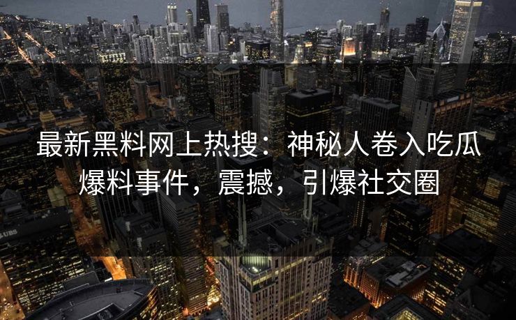 最新黑料网上热搜：神秘人卷入吃瓜爆料事件，震撼，引爆社交圈