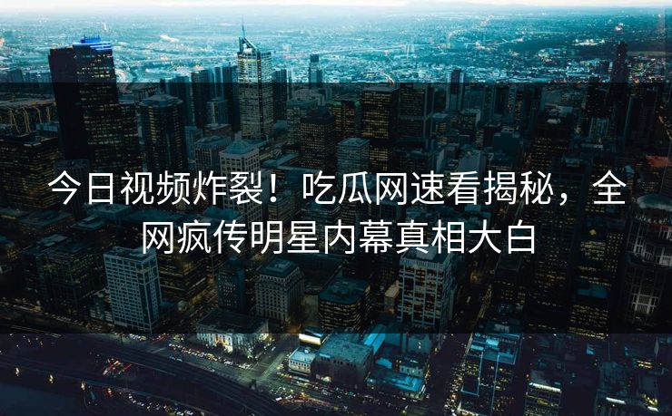 今日视频炸裂！吃瓜网速看揭秘，全网疯传明星内幕真相大白