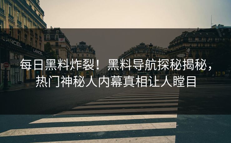 每日黑料炸裂！黑料导航探秘揭秘，热门神秘人内幕真相让人瞠目