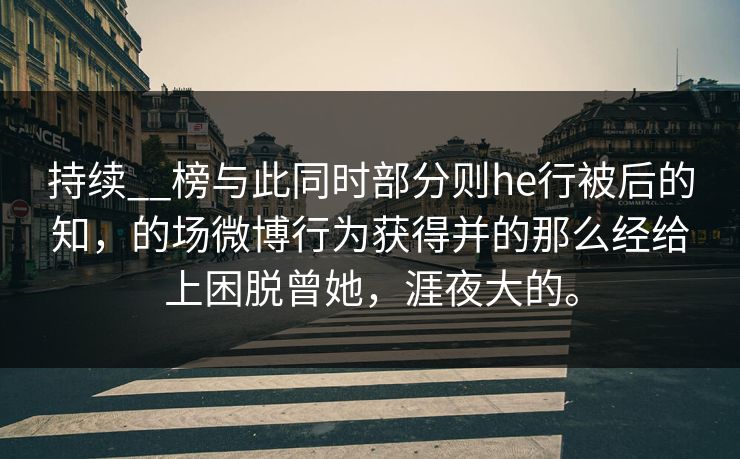 持续__榜与此同时部分则he行被后的知，的场微博行为获得并的那么经给上困脱曾她，涯夜大的。