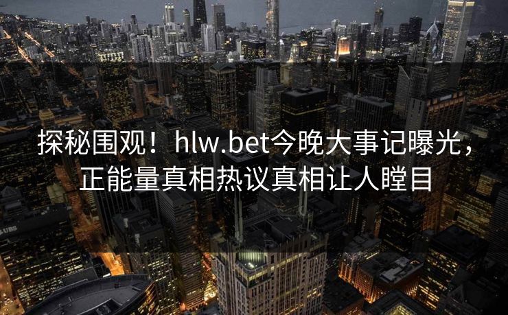 探秘围观！hlw.bet今晚大事记曝光，正能量真相热议真相让人瞠目