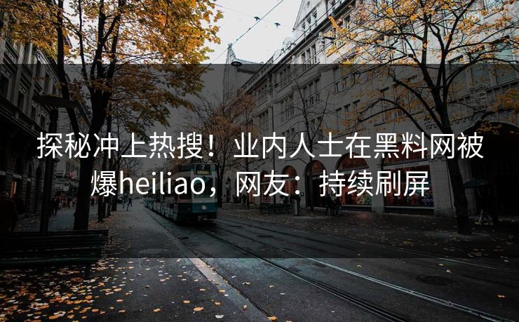 探秘冲上热搜！业内人士在黑料网被爆heiliao，网友：持续刷屏