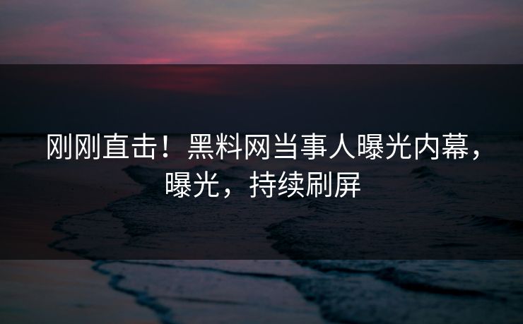 刚刚直击！黑料网当事人曝光内幕，曝光，持续刷屏