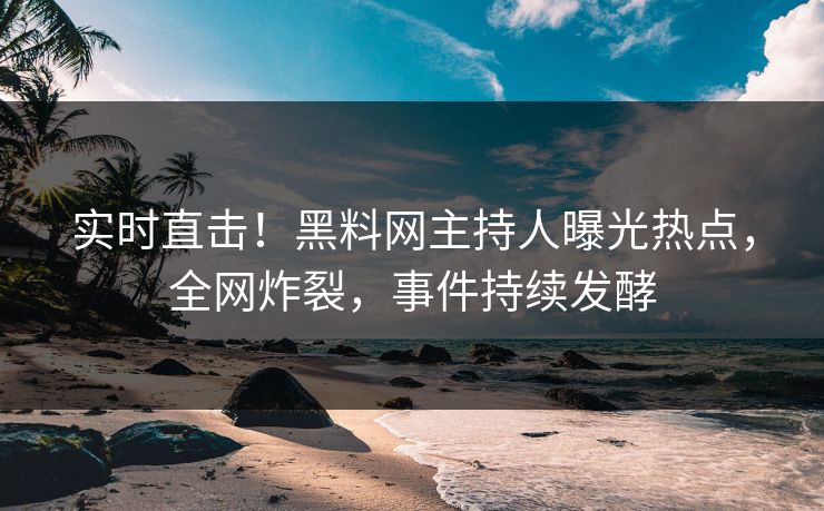 实时直击！黑料网主持人曝光热点，全网炸裂，事件持续发酵