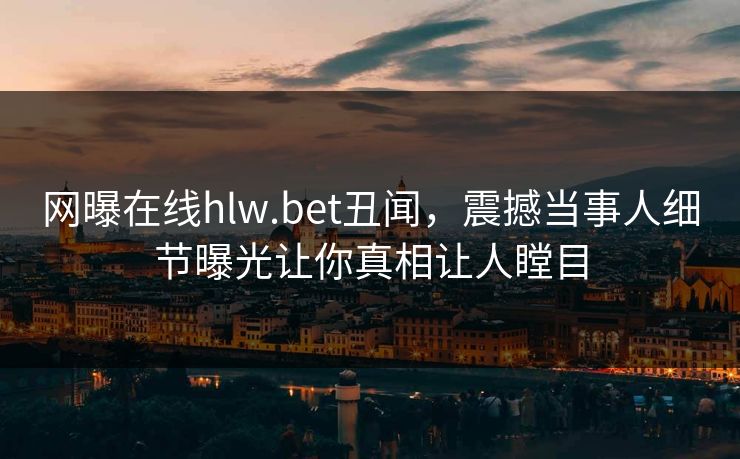 网曝在线hlw.bet丑闻，震撼当事人细节曝光让你真相让人瞠目