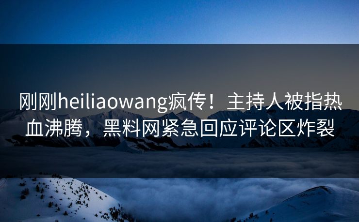 刚刚heiliaowang疯传！主持人被指热血沸腾，黑料网紧急回应评论区炸裂