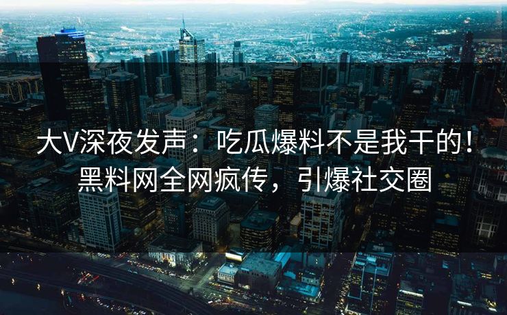 大V深夜发声：吃瓜爆料不是我干的！黑料网全网疯传，引爆社交圈