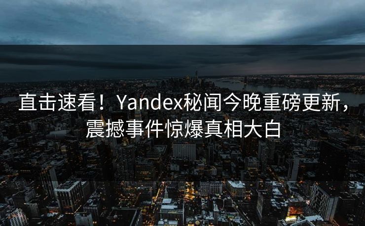 直击速看！Yandex秘闻今晚重磅更新，震撼事件惊爆真相大白