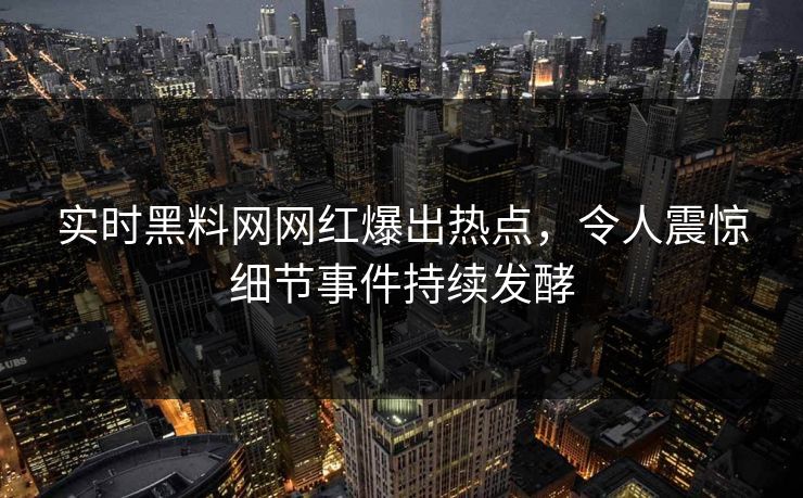 实时黑料网网红爆出热点，令人震惊细节事件持续发酵