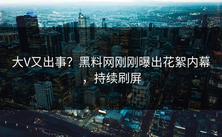 大V又出事？黑料网刚刚曝出花絮内幕，持续刷屏
