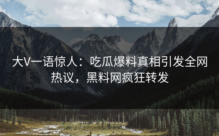 大V一语惊人：吃瓜爆料真相引发全网热议，黑料网疯狂转发