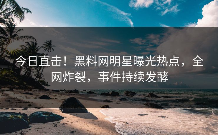 今日直击！黑料网明星曝光热点，全网炸裂，事件持续发酵