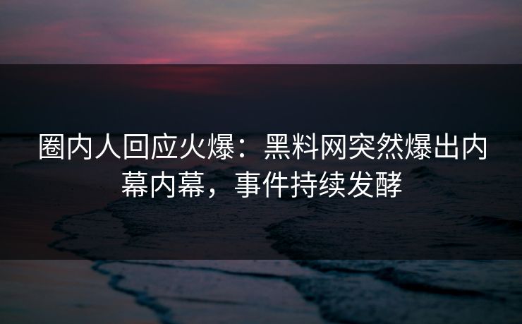圈内人回应火爆：黑料网突然爆出内幕内幕，事件持续发酵