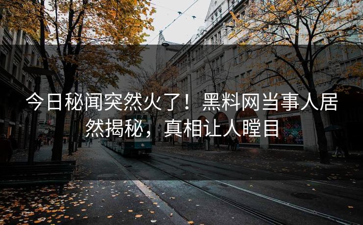 今日秘闻突然火了！黑料网当事人居然揭秘，真相让人瞠目