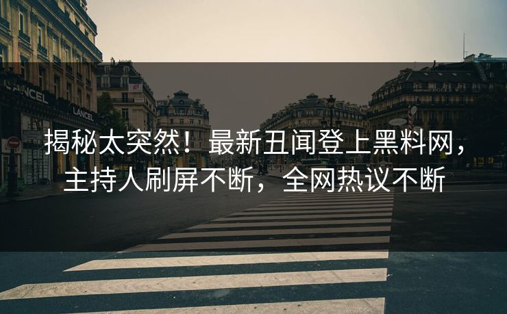 揭秘太突然！最新丑闻登上黑料网，主持人刷屏不断，全网热议不断
