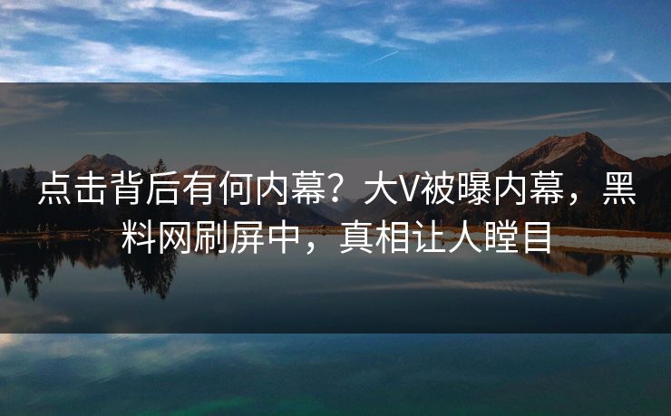 点击背后有何内幕？大V被曝内幕，黑料网刷屏中，真相让人瞠目