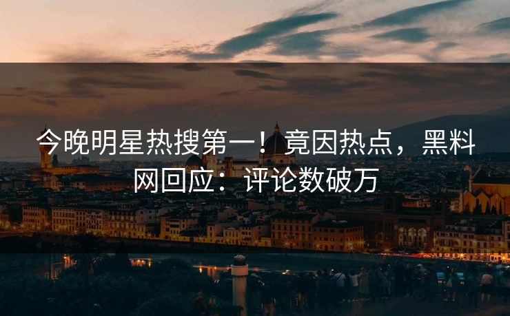 今晚明星热搜第一！竟因热点，黑料网回应：评论数破万