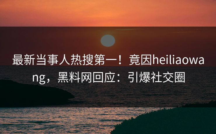 最新当事人热搜第一！竟因heiliaowang，黑料网回应：引爆社交圈