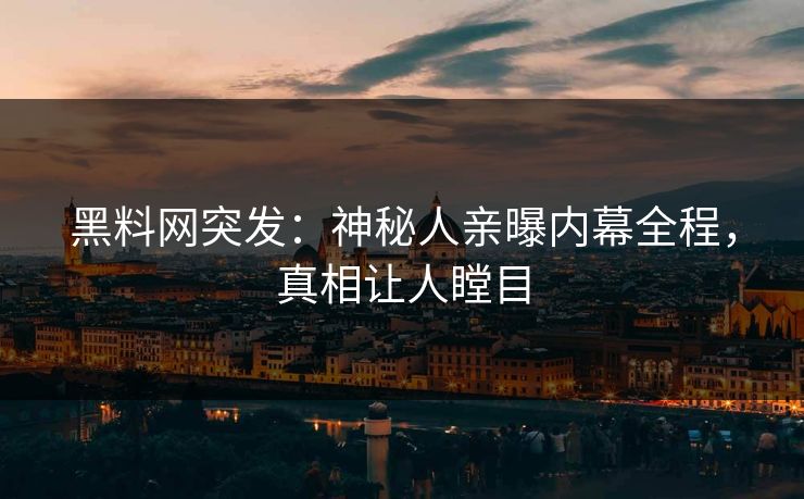 黑料网突发：神秘人亲曝内幕全程，真相让人瞠目