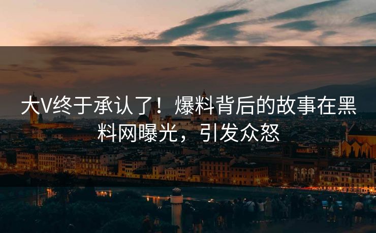 大V终于承认了！爆料背后的故事在黑料网曝光，引发众怒