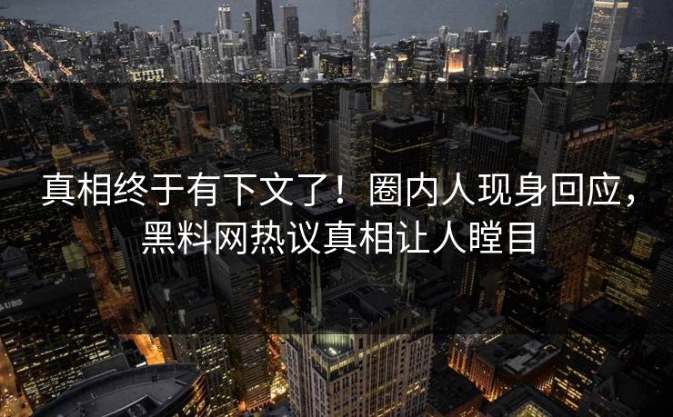 真相终于有下文了！圈内人现身回应，黑料网热议真相让人瞠目