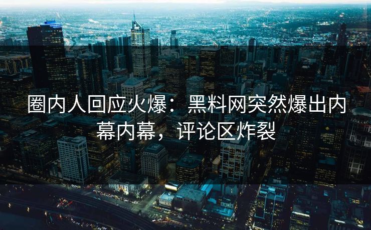 圈内人回应火爆：黑料网突然爆出内幕内幕，评论区炸裂